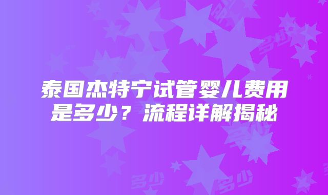 泰国杰特宁试管婴儿费用是多少？流程详解揭秘