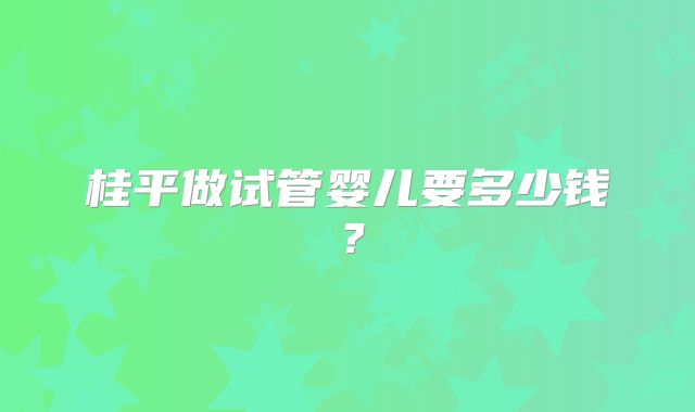桂平做试管婴儿要多少钱?