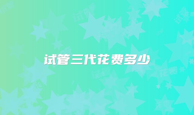 试管三代花费多少
