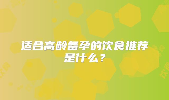 适合高龄备孕的饮食推荐是什么?