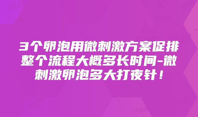 3个卵泡用微刺激方案促排整个流程大概多长时间-微刺激卵泡多大打夜针！