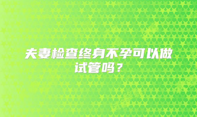 夫妻检查终身不孕可以做试管吗？