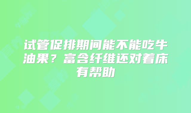 试管促排期间能不能吃牛油果?富含纤维还对着床有帮助
