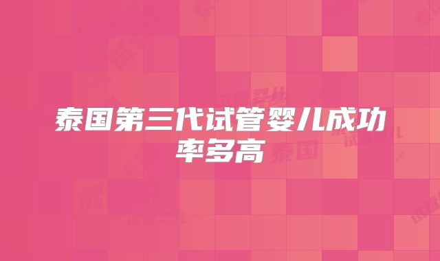 泰国第三代试管婴儿成功率多高