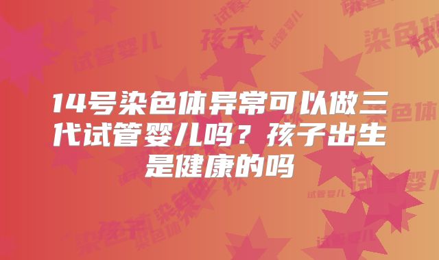 14号染色体异常可以做三代试管婴儿吗?孩子出生是健康的吗