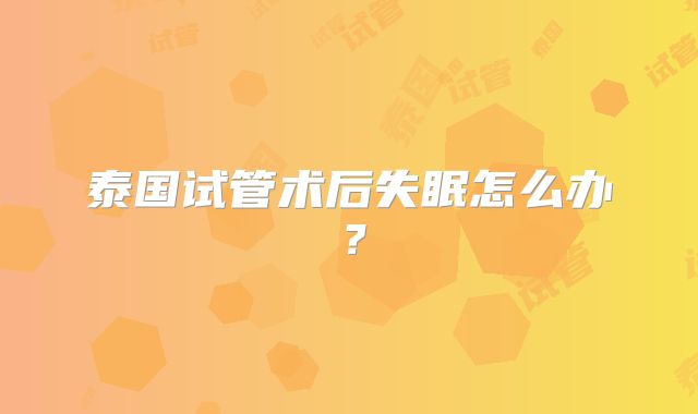 泰国试管术后失眠怎么办？