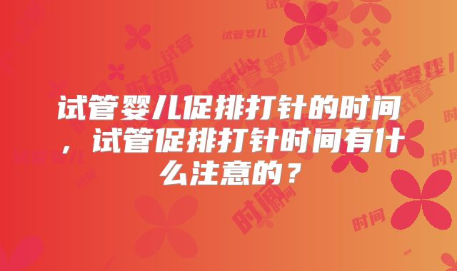 试管婴儿促排打针的时间，试管促排打针时间有什么注意的？