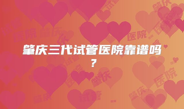 肇庆三代试管医院靠谱吗？