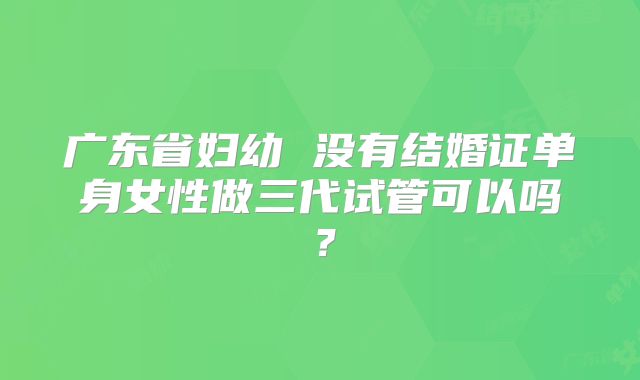 广东省妇幼 没有结婚证单身女性做三代试管可以吗?