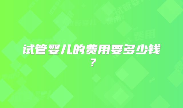 试管婴儿的费用要多少钱？