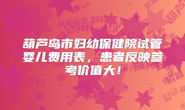 葫芦岛市妇幼保健院试管婴儿费用表，患者反映参考价值大！