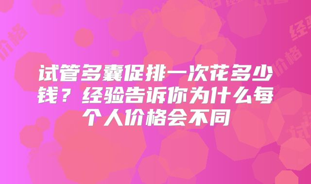 试管多囊促排一次花多少钱?经验告诉你为什么每个人价格会不同