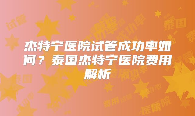 杰特宁医院试管成功率如何?泰国杰特宁医院费用解析