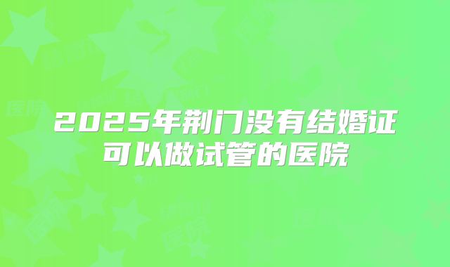 2025年荆门没有结婚证可以做试管的医院