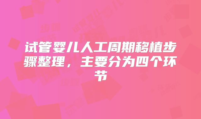 试管婴儿人工周期移植步骤整理,主要分为四个环节
