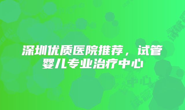 深圳优质医院推荐,试管婴儿专业治疗中心