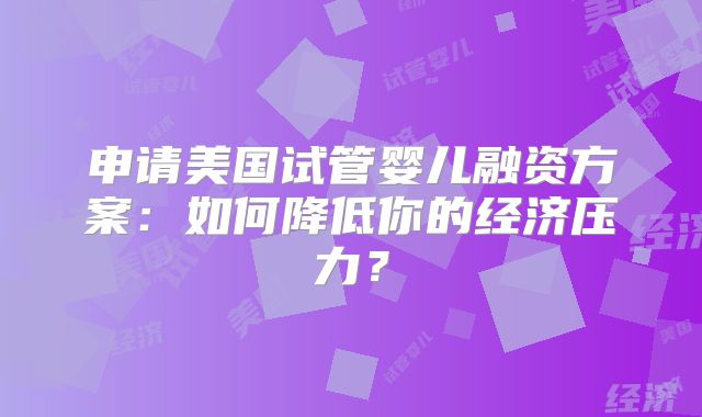 申请美国试管婴儿融资方案：如何降低你的经济压力？