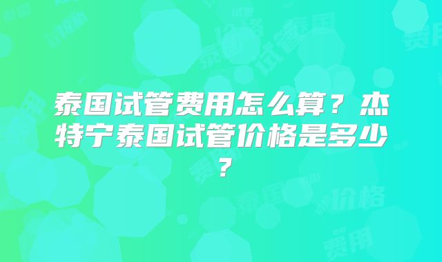 泰国试管费用怎么算？杰特宁泰国试管价格是多少？