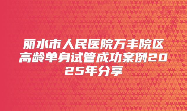 丽水市人民医院万丰院区高龄单身试管成功案例2025年分享