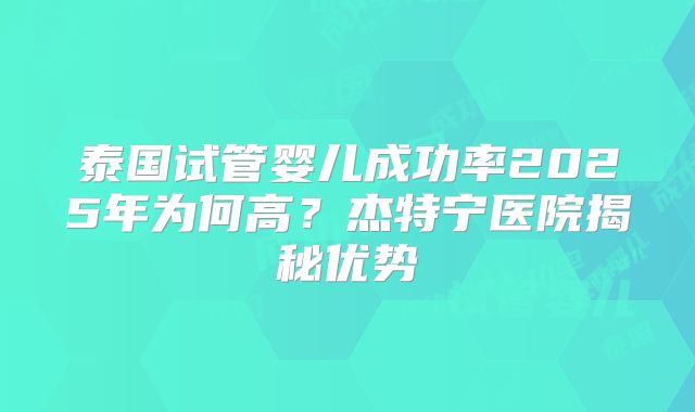 泰国试管婴儿成功率2025年为何高？杰特宁医院揭秘优势