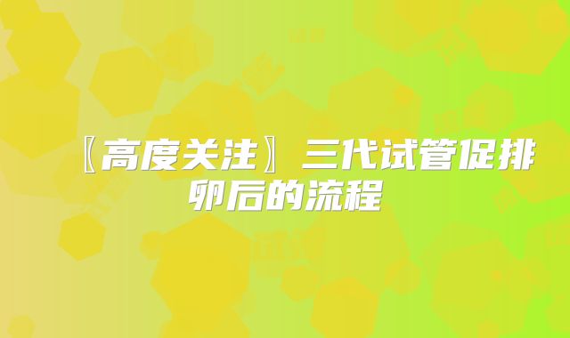 〖高度关注〗三代试管促排卵后的流程