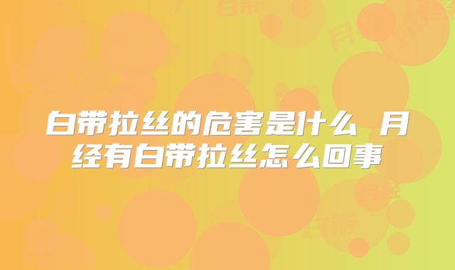 白带拉丝的危害是什么 月经有白带拉丝怎么回事