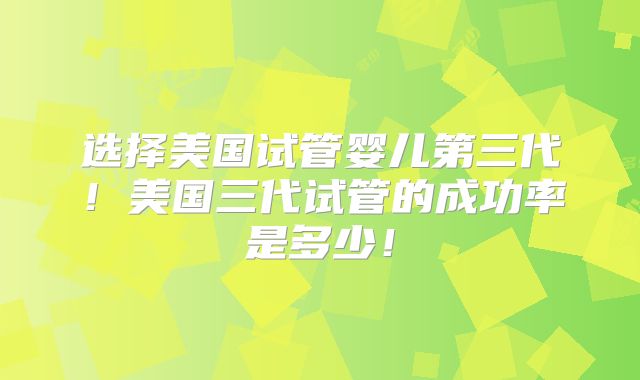 选择美国试管婴儿第三代!美国三代试管的成功率是多少!