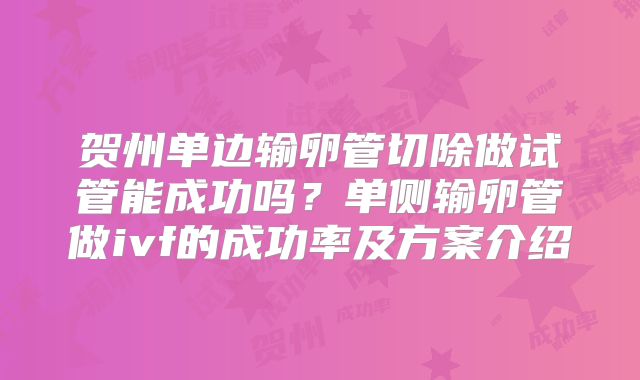 贺州单边输卵管切除做试管能成功吗？单侧输卵管做ivf的成功率及方案介绍