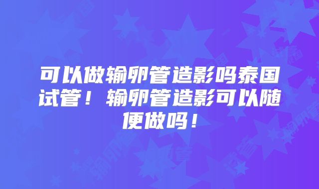 可以做输卵管造影吗泰国试管！输卵管造影可以随便做吗！