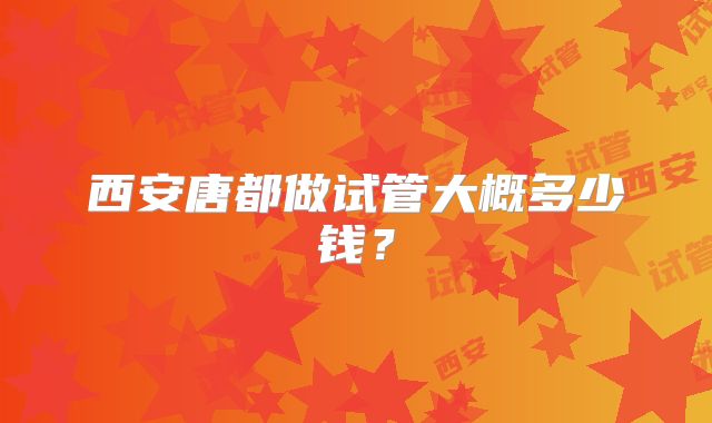 西安唐都做试管大概多少钱?