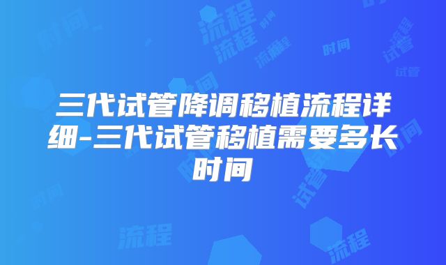 三代试管降调移植流程详细-三代试管移植需要多长时间