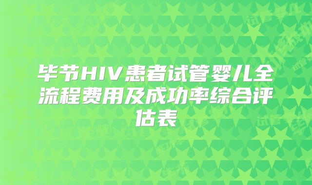 毕节HIV患者试管婴儿全流程费用及成功率综合评估表