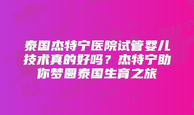 泰国杰特宁医院试管婴儿技术真的好吗？杰特宁助你梦圆泰国生育之旅