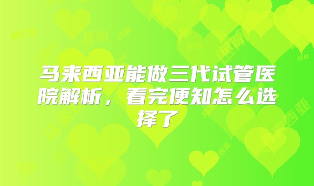 马来西亚能做三代试管医院解析,看完便知怎么选择了