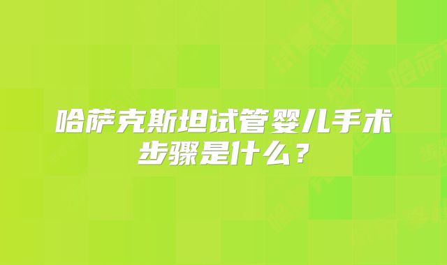 哈萨克斯坦试管婴儿手术步骤是什么？