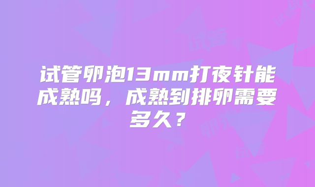 试管卵泡13mm打夜针能成熟吗，成熟到排卵需要多久？