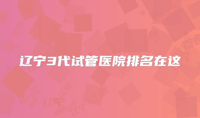 辽宁3代试管医院排名在这