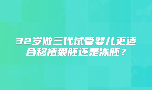 32岁做三代试管婴儿更适合移植囊胚还是冻胚？