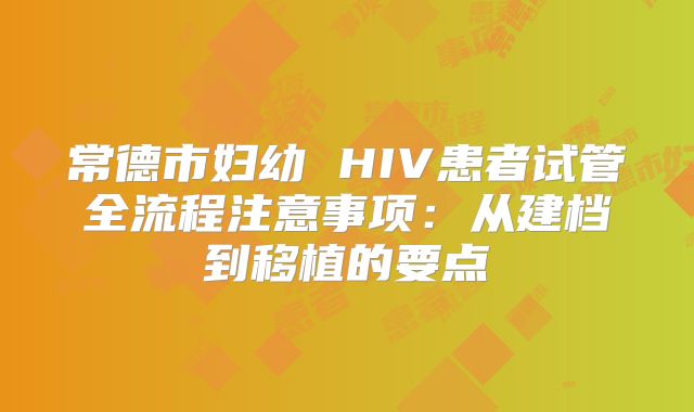 常德市妇幼 HIV患者试管全流程注意事项：从建档到移植的要点