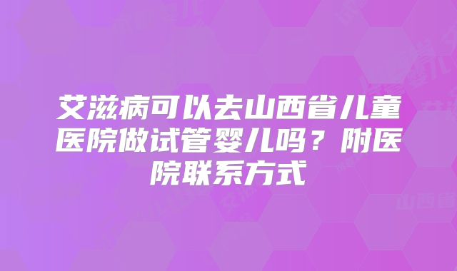 艾滋病可以去山西省儿童医院做试管婴儿吗?附医院联系方式