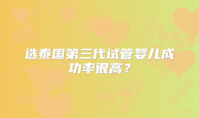 选泰国第三代试管婴儿成功率很高？