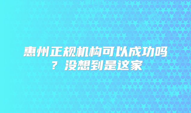 惠州正规机构可以成功吗?没想到是这家