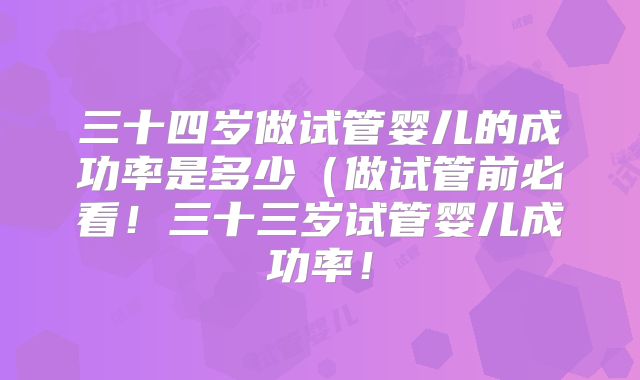 三十四岁做试管婴儿的成功率是多少（做试管前必看！三十三岁试管婴儿成功率！