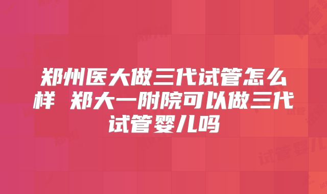郑州医大做三代试管怎么样 郑大一附院可以做三代试管婴儿吗
