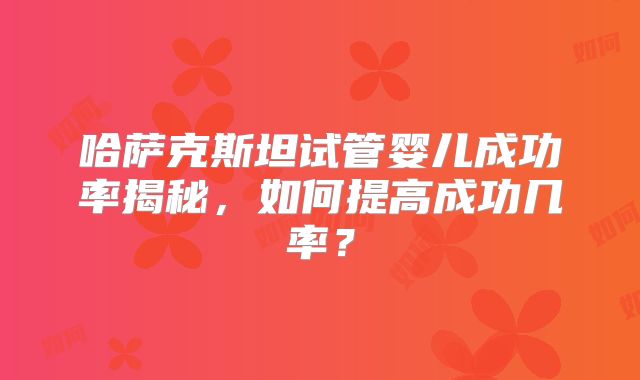 哈萨克斯坦试管婴儿成功率揭秘，如何提高成功几率？