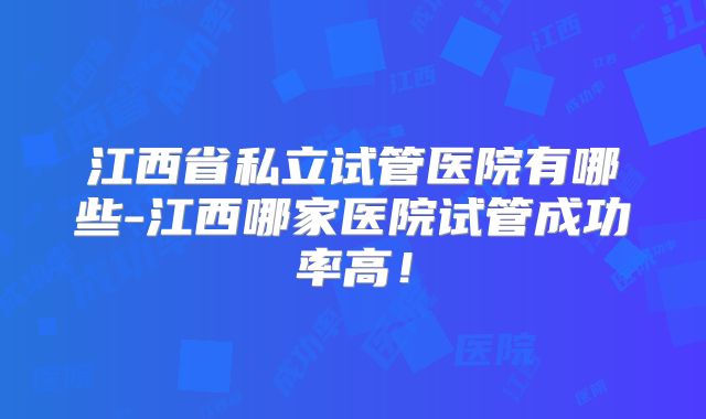 江西省私立试管医院有哪些-江西哪家医院试管成功率高!