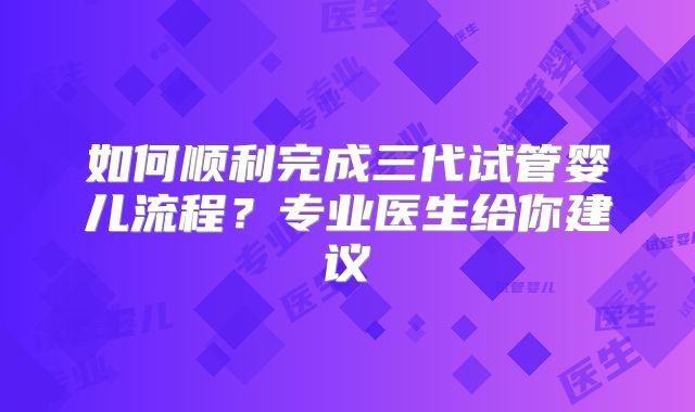 如何顺利完成三代试管婴儿流程？专业医生给你建议