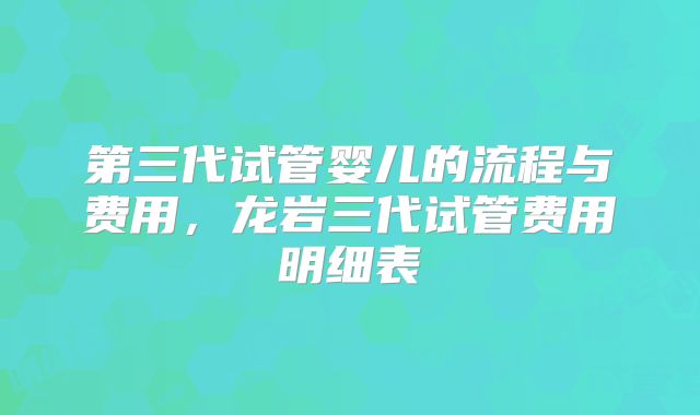 第三代试管婴儿的流程与费用，龙岩三代试管费用明细表