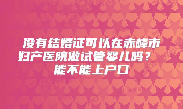 没有结婚证可以在赤峰市妇产医院做试管婴儿吗？ 能不能上户口