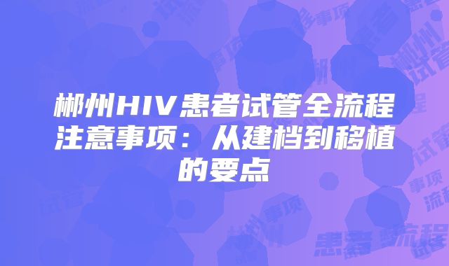 郴州HIV患者试管全流程注意事项：从建档到移植的要点